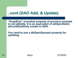 Sales AVB20232
..cont (DAO Add, & Update)
“SnapShot” recordset property of previous example
is not editable. It is an equivalent of adOpenStatic,
adLockReadOnly combo in ADO.
You need to use a dbOpenDynaset property for
updating.
 