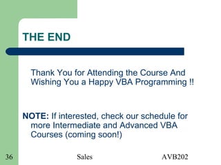 Sales AVB20236
THE END
Thank You for Attending the Course And
Wishing You a Happy VBA Programming !!
NOTE: If interested, check our schedule for
more Intermediate and Advanced VBA
Courses (coming soon!)
 