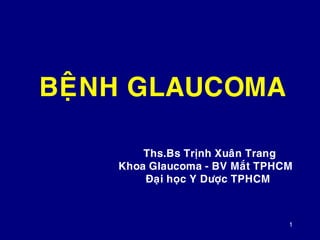1
BEÄNH GLAUCOMA
Ths.Bs Trònh Xuaân Trang
Khoa Glaucoma - BV Maét TPHCM
Ñaïi hoïc Y Döôïc TPHCM
 