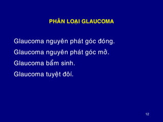 12
PHAÂN LOAÏI GLAUCOMA
Glaucoma nguyeân phaùt goùc ñoùng.
Glaucoma nguyeân phaùt goùc môû.
Glaucoma baåm sinh.
Glaucoma tuyeät ñoâí.
 
