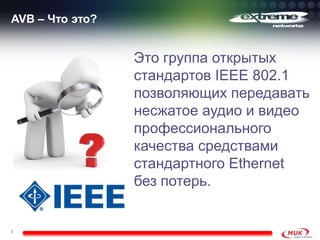 AVB – Что это?


                 Это группа открытых
                 стандартов IEEE 802.1
                 позволяющих передавать
                 несжатое аудио и видео
                 профессионального
                 качества средствами
                 стандартного Ethernet
                 без потерь.


3
 
