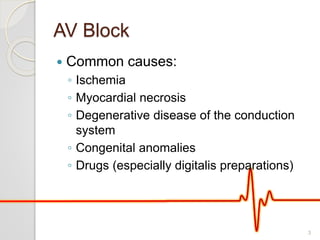 AV Block
 Common causes:
◦ Ischemia
◦ Myocardial necrosis
◦ Degenerative disease of the conduction
system
◦ Congenital anomalies
◦ Drugs (especially digitalis preparations)
3
 