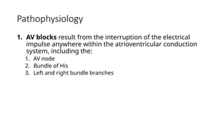 Pathophysiology
1. AV blocks result from the interruption of the electrical
impulse anywhere within the atrioventricular conduction
system, including the:
1. AV node
2. Bundle of His
3. Left and right bundle branches
 