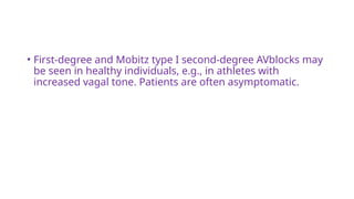 • First-degree and Mobitz type I second-degree AVblocks may
be seen in healthy individuals, e.g., in athletes with
increased vagal tone. Patients are often asymptomatic.
 
