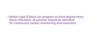 • Mobitz type II block can progress to third-degree heart
block; therefore, all patients should be admitted
for continuous cardiac monitoring and treatment.
 
