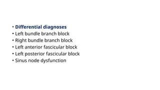 • Differential diagnoses
• Left bundle branch block
• Right bundle branch block
• Left anterior fascicular block
• Left posterior fascicular block
• Sinus node dysfunction
 