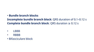 • Bundle branch blocks
Incomplete bundle branch block: QRS duration of 0.1–0.12 s
Complete bundle branch block: QRS duration 0.12 s
≥
• LBBB
• RBBB
• Bifasciculare block
 