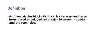 Definition
• Atrioventricular block (AV block) is characterized by an
interrupted or delayed conduction between the atria
and the ventricles.
 