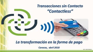 Transacciones sin Contacto
“Contactless”
Caracas, abril 2018
La transformación en la forma de pago
 