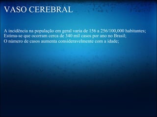 VASO CEREBRAL  A incidência na população em geral varia de 156 a 256/100,000 habitantes;  Estima-se que ocorram cerca de 340 mil casos por ano no Brasil;  O número de casos aumenta consideravelmente com a idade;   