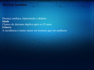 História familiar Doença cardíaca, hipertensão e diabete  Idade Chance de derrame duplica após os 55 anos  Gênero A incidência é muito maior em homens que em mulheres   