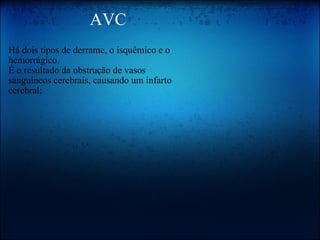                     AVC Há dois tipos de derrame, o isquêmico e o hemorrágico.  É o resultado da obstrução de vasos sanguíneos cerebrais, causando um infarto cerebral; 