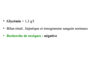 • Glycémie = 1,3 g/l
• Bilan rénal , hépatique et ionogramme sanguin normaux
• Recherche de toxiques : négative
 