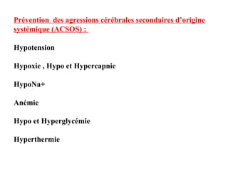 Prévention des agressions cérébrales secondaires d’origine
systémique (ACSOS) :
Hypotension
Hypoxie , Hypo et Hypercapnie
HypoNa+
Anémie
Hypo et Hyperglycémie
Hyperthermie
 