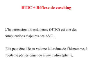 HTIC + Réflexe de cusching
L’hypertension intracrânienne (HTIC) est une des
complications majeures des AVC .
Elle peut être liée au volume lui-même de l’hématome, à
l’oedème périlésionnel ou à une hydrocéphalie.
 