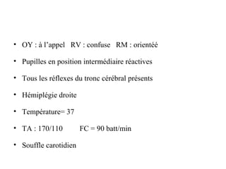 • OY : à l’appel RV : confuse RM : orientéé
• Pupilles en position intermédiaire réactives
• Tous les réflexes du tronc cérébral présents
• Hémiplégie droite
• Température= 37
• TA : 170/110 FC = 90 batt/min
• Souffle carotidien
 