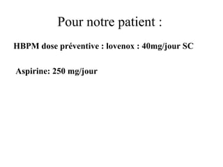 Pour notre patient :
HBPM dose préventive : lovenox : 40mg/jour SC
Aspirine: 250 mg/jour
 