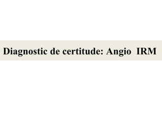 Diagnostic de certitude: Angio IRM
 