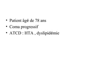 • Patient âgé de 78 ans
• Coma progressif
• ATCD : HTA , dyslipidémie
 