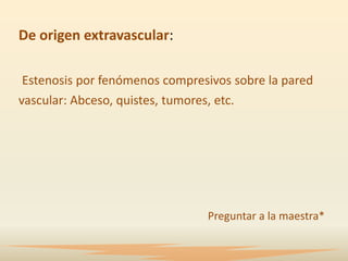 De origen extravascular:

 Estenosis por fenómenos compresivos sobre la pared
vascular: Abceso, quistes, tumores, etc.




                                Preguntar a la maestra*
 