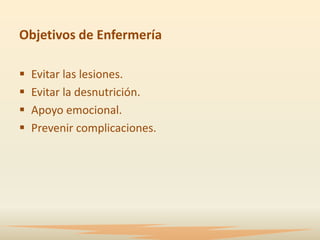 Objetivos de Enfermería

   Evitar las lesiones.
   Evitar la desnutrición.
   Apoyo emocional.
   Prevenir complicaciones.
 