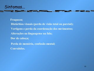 Sintomas... Fraqueza; Distúrbios visuais (perda de visão total ou parcial); Vertigens e perda da coordenação dos movimentos; Alterações na linguagem e na fala; Convulsões. Dor de cabeça; Perda de memória, confusão mental; 