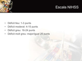 Escala NIHSS

•
•
•
•

Dèficit lleu: 1-3 punts
Dèficit moderat: 4-15 punts
Dèficit greu: 16-24 punts
Dèficit molt greu: major/igual 25 punts

 