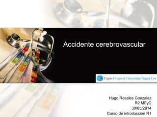 Accidente cerebrovascular
Hugo Rosales Gonzalez
R2 MFyC
30/05/2014
Curso de introducción R1
!
 