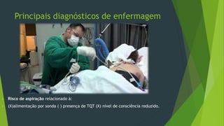 Principais diagnósticos de enfermagem
 Risco de aspiração relacionado à:
 (X)alimentação por sonda ( ) presença de TQT (X) nível de consciência reduzido.
 