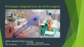 Principais diagnósticos de enfermagem
 Padrão respiratório ineficaz relacionado
à: ( ) ansiedade, evidenciado
por: (X) dispnéia ( ) tosse (X)saturação de O2 alterada.
 