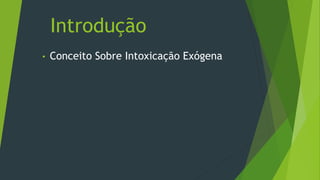 Introdução
• Conceito Sobre Intoxicação Exógena
 