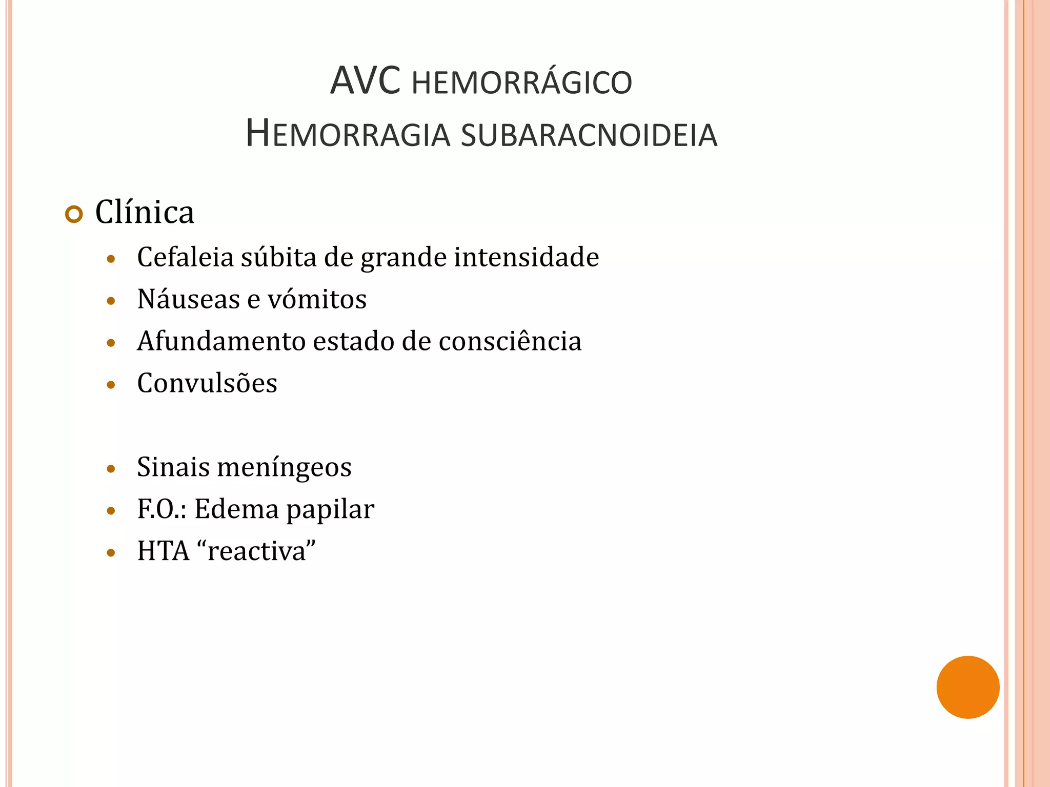 AVC HEMORRÁGICO
HEMORRAGIA SUBARACNOIDEIA
 Clínica
 Cefaleia súbita de grande intensidade
 Náuseas e vómitos
 Afundamento estado de consciência
 Convulsões
 Sinais meníngeos
 F.O.: Edema papilar
 HTA “reactiva”
 