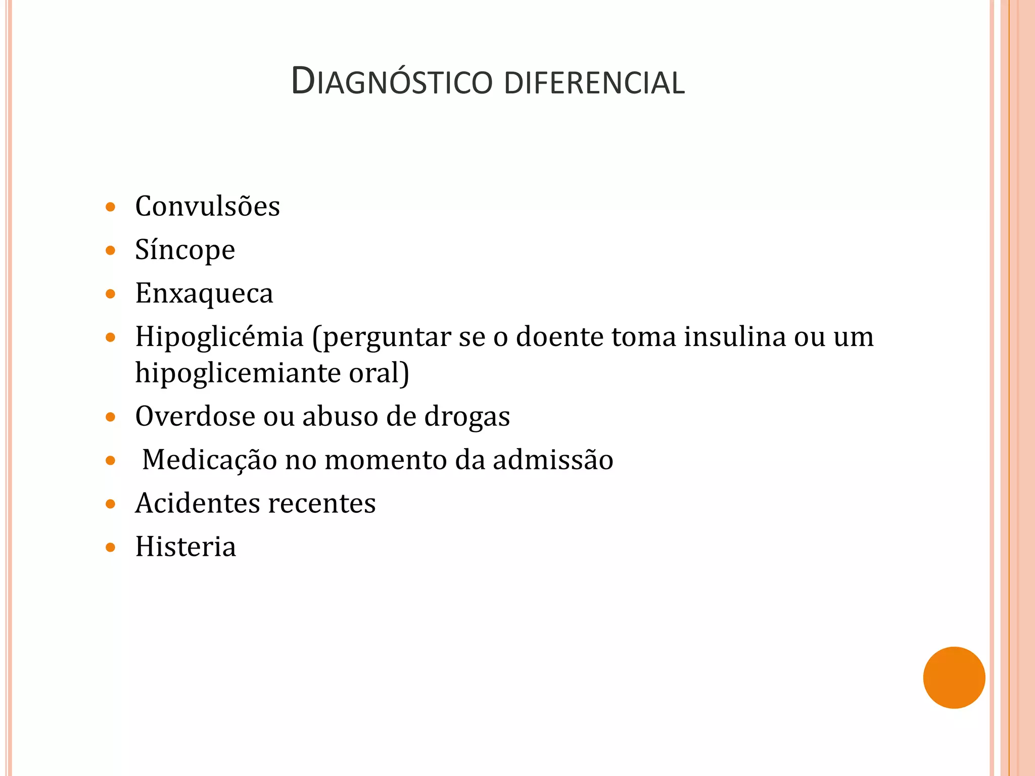DIAGNÓSTICO DIFERENCIAL
 Convulsões
 Síncope
 Enxaqueca
 Hipoglicémia (perguntar se o doente toma insulina ou um
hipoglicemiante oral)
 Overdose ou abuso de drogas
 Medicação no momento da admissão
 Acidentes recentes
 Histeria
 