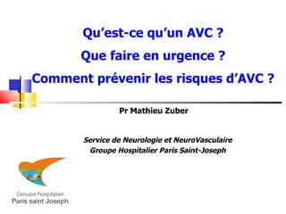 Qu’est-ce qu’un AVC ?
       Que faire en urgence ?
Comment prévenir les risques d’AVC ?

                Pr Mathieu Zuber


       Service de Neurologie et NeuroVasculaire
        Groupe Hospitalier Paris Saint-Joseph
 