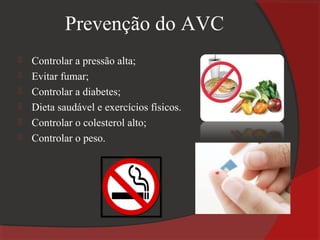Prevenção do AVC
   Controlar a pressão alta;
   Evitar fumar;
   Controlar a diabetes;
   Dieta saudável e exercícios físicos.
   Controlar o colesterol alto;
   Controlar o peso.
 