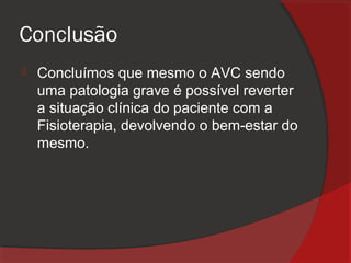 Conclusão
   Concluímos que mesmo o AVC sendo
    uma patologia grave é possível reverter
    a situação clínica do paciente com a
    Fisioterapia, devolvendo o bem-estar do
    mesmo.
 