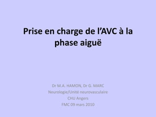 Prise en charge de l’AVC à la
        phase aiguë



       Dr M.A. HAMON, Dr G. MARC
      Neurologie/Unité neurovasculaire
                CHU Angers
             FMC 09 mars 2010
 