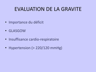 EVALUATION DE LA GRAVITE

• Importance du déficit

• GLASGOW

• Insuffisance cardio-respiratoire

• Hypertension (> 220/12...