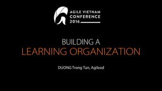 BUILDING A
LEARNING ORGANIZATION
DUONGTrong Tan, Agilead
 
