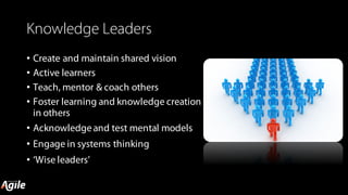 Knowledge Leaders
• Create and maintain shared vision
• Active learners
• Teach, mentor & coach others
• Foster learning and knowledge creation
in others
• Acknowledgeand test mental models
• Engage in systems thinking
• ‘Wise leaders’
 