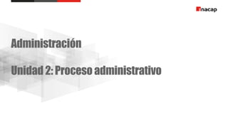 Administración
Unidad 2: Proceso administrativo
 