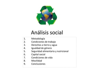 Análisis social
1. Metodología
2. Condiciones de trabajo
3. Derechos a tierra y agua
4. Igualdad de género
5. Seguridad alimentaria y nutricional
6. Capital social
7. Condiciones de vida
8. Movilidad
9. Conclusiones
 