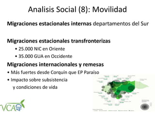 Analisis Social (8): Movilidad
Migraciones estacionales internas departamentos del Sur
Migraciones estacionales transfronterizas
• 25.000 NIC en Oriente
• 35.000 GUA en Occidente
Migraciones internacionales y remesas
• Más fuertes desde Corquín que EP Paraíso
• Impacto sobre subsistencia
y condiciones de vida
 