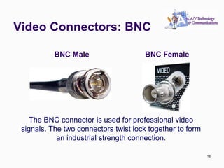 Video Connectors: BNC
16
BNC Male BNC Female
The BNC connector is used for professional video
signals. The two connectors twist lock together to form
an industrial strength connection.
16
 