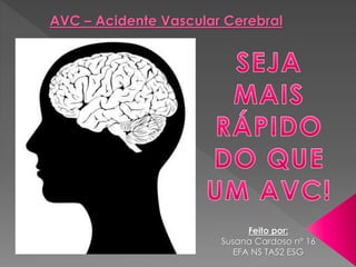 AVC – Acidente Vascular Cerebral
Feito por:
Susana Cardoso nº 16
EFA NS TAS2 ESG
 