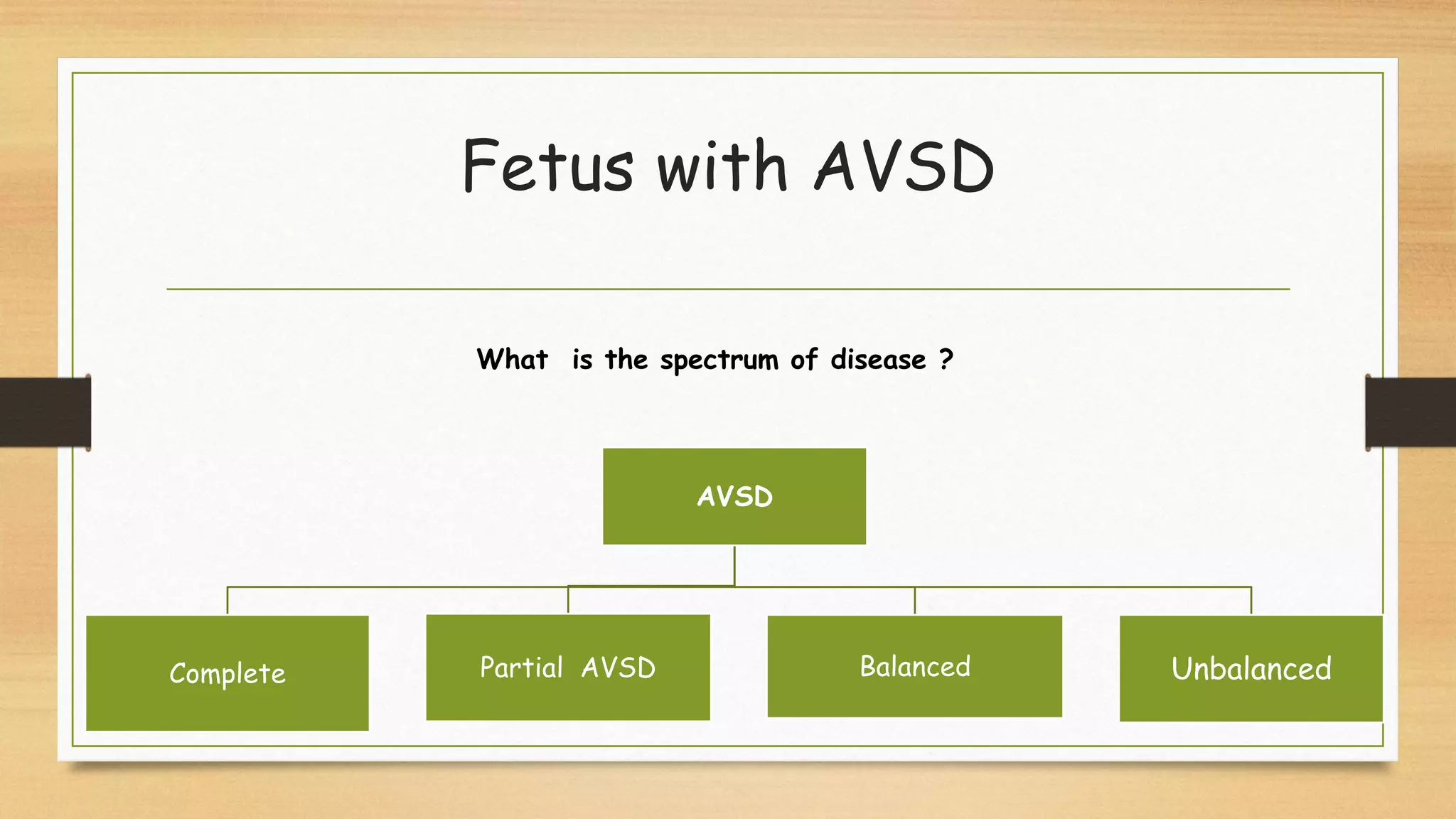 Fetus with AVSD
AVSD
Complete Partial AVSD Balanced Unbalanced
What is the spectrum of disease ?
 