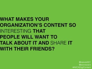 WHAT MAKES YOUR
ORGANIZATION’S CONTENT SO
INTERESTING THAT !
PEOPLE WILL WANT TO !
TALK ABOUT IT AND SHARE IT !
WITH THEIR FRIENDS?
@reeves501
@stoneward
#AVCADigiContent
 