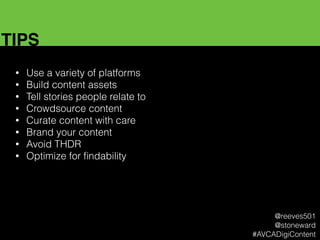 TIPS
• Use a variety of platforms
• Build content assets
• Tell stories people relate to
• Crowdsource content
• Curate content with care
• Brand your content
• Avoid THDR
• Optimize for ﬁndability
@reeves501
@stoneward
#AVCADigiContent
 