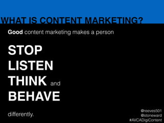 WHAT IS CONTENT MARKETING?
Good content marketing makes a person
!
STOP!
LISTEN!
THINK and!
BEHAVE!
!
differently.
@reeves501
@stoneward
#AVCADigiContent
 