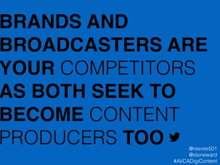 BRANDS AND
BROADCASTERS ARE
YOUR COMPETITORS
AS BOTH SEEK TO
BECOME CONTENT
PRODUCERS TOO @reeves501
@stoneward
#AVCADigiContent
 